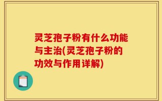 灵芝孢子粉有什么功能与主治(灵芝孢子粉的功效与作用详解)