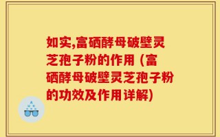 如实,富硒酵母破壁灵芝孢子粉的作用 (富硒酵母破壁灵芝孢子粉的功效及作用详解)