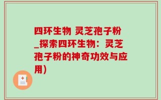 四环生物 灵芝孢子粉_探索四环生物：灵芝孢子粉的神奇功效与应用)