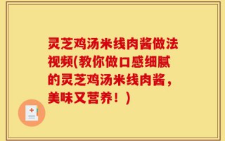 灵芝鸡汤米线肉酱做法视频(教你做口感细腻的灵芝鸡汤米线肉酱，美味又营养！)