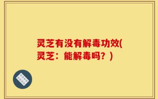 灵芝有没有解毒功效(灵芝：能解毒吗？)