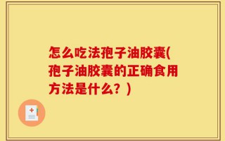怎么吃法孢子油胶囊(孢子油胶囊的正确食用方法是什么？)