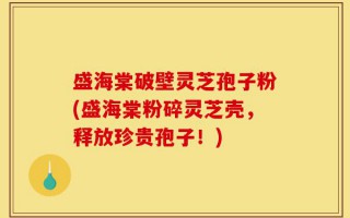 盛海棠破壁灵芝孢子粉(盛海棠粉碎灵芝壳，释放珍贵孢子！)