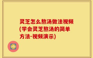 灵芝怎么熬汤做法视频(学会灵芝熬汤的简单方法-视频演示)