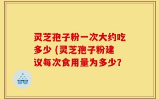 灵芝孢子粉一次大约吃多少 (灵芝孢子粉建议每次食用量为多少？