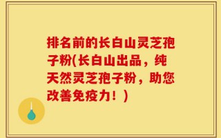 排名前的长白山灵芝孢子粉(长白山出品，纯天然灵芝孢子粉，助您改善免疫力！)