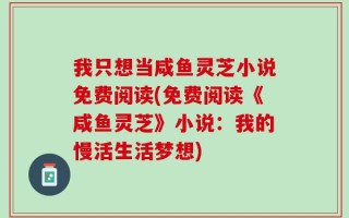 我只想当咸鱼灵芝小说免费阅读(免费阅读《咸鱼灵芝》小说：我的慢活生活梦想)