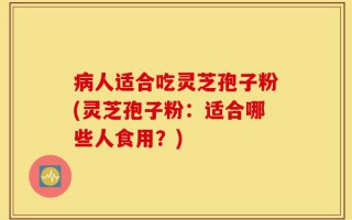 病人适合吃灵芝孢子粉(灵芝孢子粉：适合哪些人食用？)