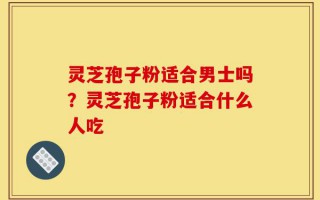 灵芝孢子粉适合男士吗？灵芝孢子粉适合什么人吃