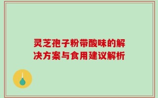 灵芝孢子粉带酸味的解决方案与食用建议解析