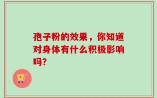 孢子粉的效果，你知道对身体有什么积极影响吗？