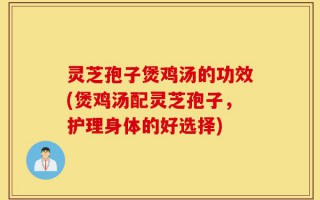 灵芝孢子煲鸡汤的功效(煲鸡汤配灵芝孢子，护理身体的好选择)