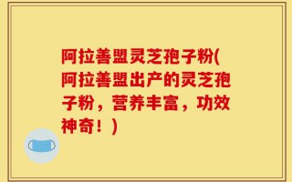 阿拉善盟灵芝孢子粉(阿拉善盟出产的灵芝孢子粉，营养丰富，功效神奇！)