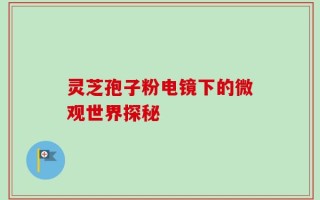 灵芝孢子粉电镜下的微观世界探秘