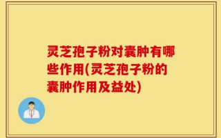 灵芝孢子粉对囊肿有哪些作用(灵芝孢子粉的囊肿作用及益处)