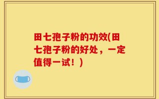 田七孢子粉的功效(田七孢子粉的好处，一定值得一试！)