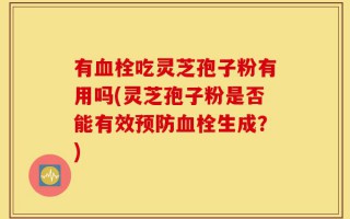有血栓吃灵芝孢子粉有用吗(灵芝孢子粉是否能有效预防血栓生成？)