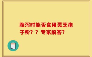 腹泻时能否食用灵芝孢子粉？？专家解答？