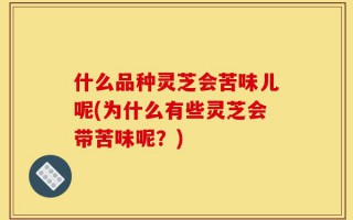 什么品种灵芝会苦味儿呢(为什么有些灵芝会带苦味呢？)