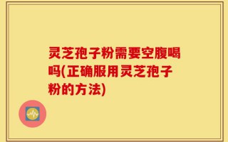 灵芝孢子粉需要空腹喝吗(正确服用灵芝孢子粉的方法)