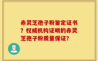 赤灵芝孢子粉鉴定证书？权威机构证明的赤灵芝孢子粉质量保证？