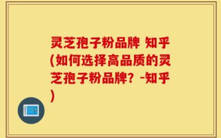 灵芝孢子粉品牌 知乎(如何选择高品质的灵芝孢子粉品牌？-知乎)