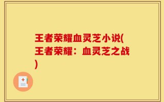 王者荣耀血灵芝小说(王者荣耀：血灵芝之战)