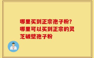 哪里买到正宗孢子粉？哪里可以买到正宗的灵芝破壁孢子粉