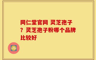 同仁堂官网 灵芝孢子？灵芝孢子粉哪个品牌比较好