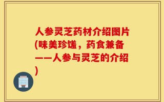 人参灵芝药材介绍图片(味美珍馐，药食兼备——人参与灵芝的介绍)