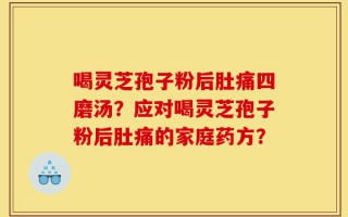 喝灵芝孢子粉后肚痛四磨汤？应对喝灵芝孢子粉后肚痛的家庭药方？