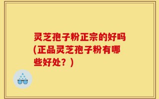 灵芝孢子粉正宗的好吗(正品灵芝孢子粉有哪些好处？)
