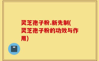 灵芝孢子粉.新先制(灵芝孢子粉的功效与作用)