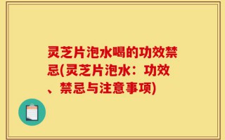 灵芝片泡水喝的功效禁忌(灵芝片泡水：功效、禁忌与注意事项)