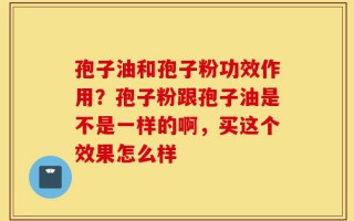 孢子油和孢子粉功效作用？孢子粉跟孢子油是不是一样的啊，买这个效果怎么样