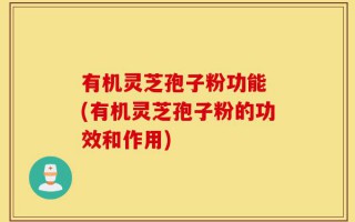 有机灵芝孢子粉功能 (有机灵芝孢子粉的功效和作用)