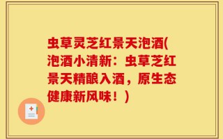 虫草灵芝红景天泡酒(泡酒小清新：虫草芝红景天精酿入酒，原生态健康新风味！)