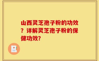 山西灵芝孢子粉的功效？详解灵芝孢子粉的保健功效？