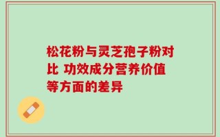 松花粉与灵芝孢子粉对比 功效成分营养价值等方面的差异