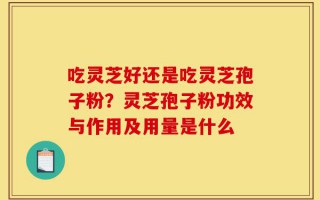 吃灵芝好还是吃灵芝孢子粉？灵芝孢子粉功效与作用及用量是什么