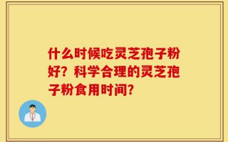 什么时候吃灵芝孢子粉好？科学合理的灵芝孢子粉食用时间？
