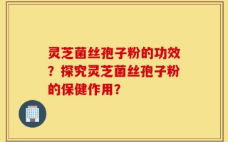 灵芝菌丝孢子粉的功效？探究灵芝菌丝孢子粉的保健作用？