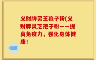 义财牌灵芝孢子粉(义财牌灵芝孢子粉——提高免疫力，强化身体健康！