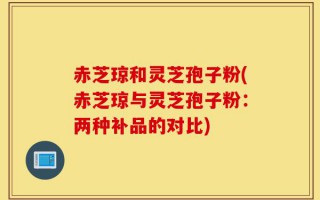 赤芝琼和灵芝孢子粉(赤芝琼与灵芝孢子粉：两种补品的对比)