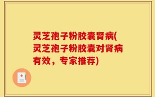 灵芝孢子粉胶囊肾病(灵芝孢子粉胶囊对肾病有效，专家推荐)