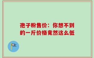 孢子粉售价：你想不到的一斤价格竟然这么低