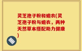 灵芝孢子粉和蟾衣(灵芝孢子粉与蟾衣，两种天然草本搭配助力健康)