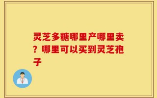 灵芝多糖哪里产哪里卖？哪里可以买到灵芝孢子
