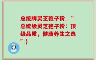 总统牌灵芝孢子粉_“总统级灵芝孢子粉：顶级品质，健康养生之选”)