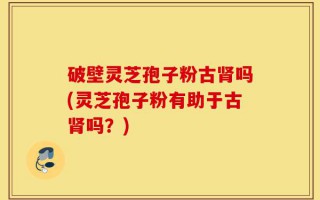 破壁灵芝孢子粉古肾吗(灵芝孢子粉有助于古肾吗？)